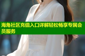 海角社区充值入口详解轻松畅享专属会员服务