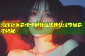 海角社区身份卡是什么快速认证专属身份揭秘