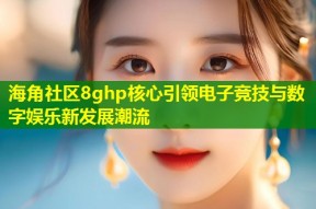 海角社区8ghp核心引领电子竞技与数字娱乐新发展潮流