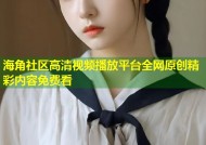 海角社区高清视频播放平台全网原创精彩内容免费看