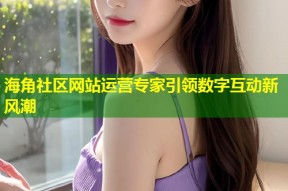 海角社区网站运营专家引领数字互动新风潮