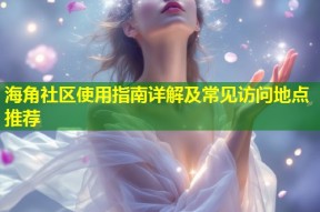 海角社区使用指南详解及常见访问地点推荐