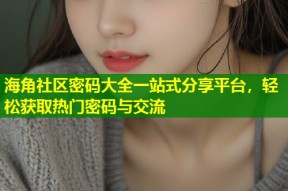 海角社区密码大全一站式分享平台，轻松获取热门密码与交流