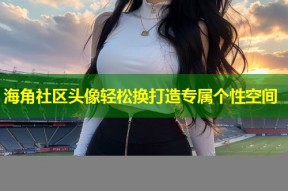 海角社区头像轻松换打造专属个性空间