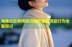 海角社区使用情况解析是否涉及行为全面探讨