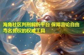 海角社区判刑解析平台 保障言论自由与名誉权的权威工具