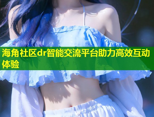 海角社区dr智能交流平台助力高效互动体验  第1张