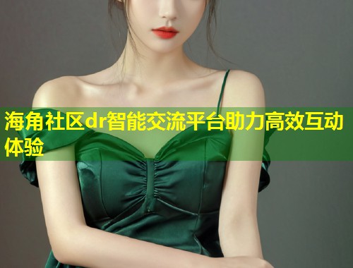 海角社区dr智能交流平台助力高效互动体验  第2张
