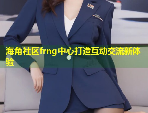 海角社区frng中心打造互动交流新体验  第1张