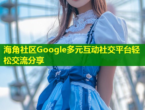 海角社区Google多元互动社交平台轻松交流分享  第1张