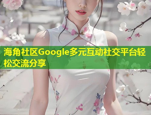 海角社区Google多元互动社交平台轻松交流分享  第2张