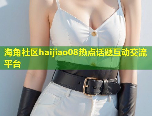 海角社区haijiao08热点话题互动交流平台  第1张