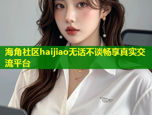 海角社区haijiao无话不谈畅享真实交流平台  第2张