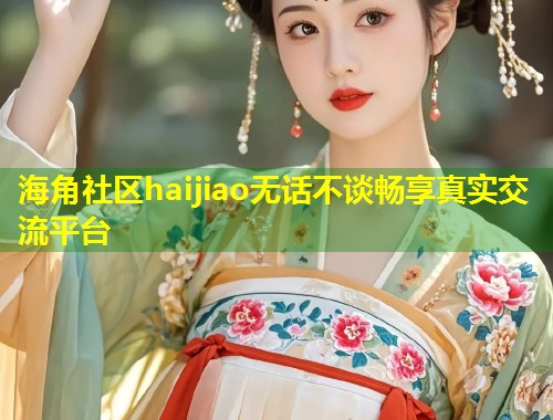 海角社区haijiao无话不谈畅享真实交流平台  第1张