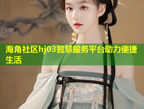 海角社区hj03智慧服务平台助力便捷生活  第1张