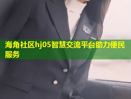 海角社区hj05智慧交流平台助力便民服务  第2张