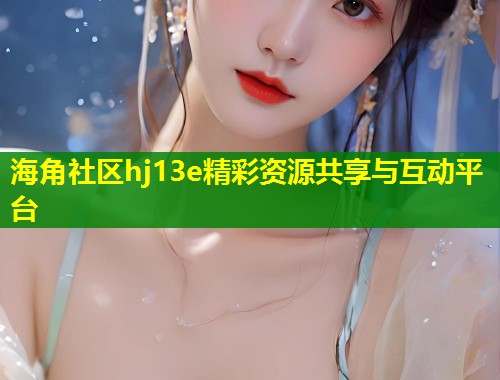 海角社区hj13e精彩资源共享与互动平台  第1张
