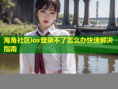海角社区ios登录不了怎么办快速解决指南  第1张