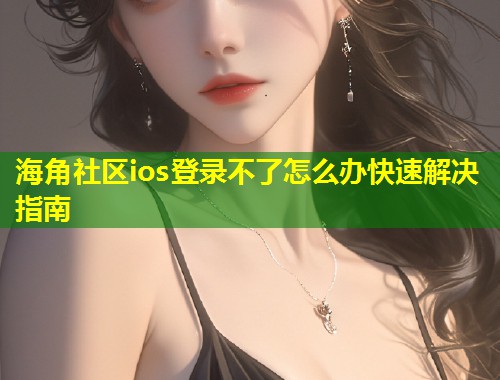 海角社区ios登录不了怎么办快速解决指南  第2张