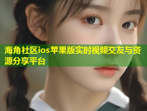 海角社区ios苹果版实时视频交友与资源分享平台  第1张