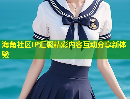 海角社区IP汇聚精彩内容互动分享新体验  第1张