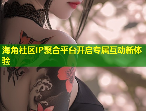 海角社区IP聚合平台开启专属互动新体验  第1张