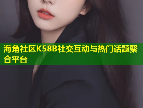 海角社区K58B社交互动与热门话题聚合平台  第1张