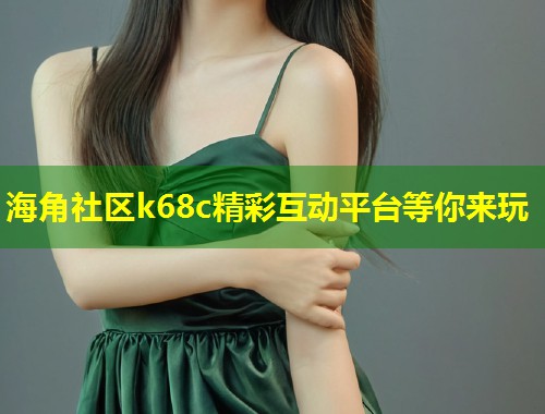 海角社区k68c精彩互动平台等你来玩  第1张
