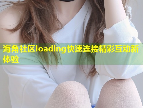 海角社区loading快速连接精彩互动新体验  第1张