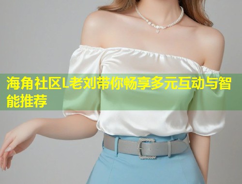 海角社区L老刘带你畅享多元互动与智能推荐  第1张