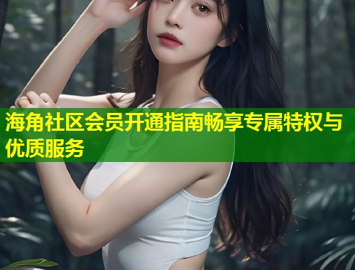 海角社区会员开通指南畅享专属特权与优质服务  第2张