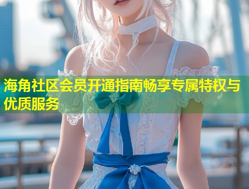 海角社区会员开通指南畅享专属特权与优质服务  第1张