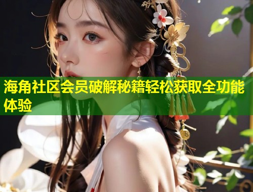 海角社区会员破解秘籍轻松获取全功能体验  第1张