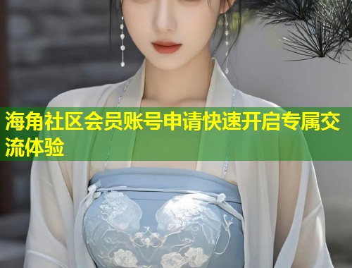 海角社区会员账号申请快速开启专属交流体验  第2张