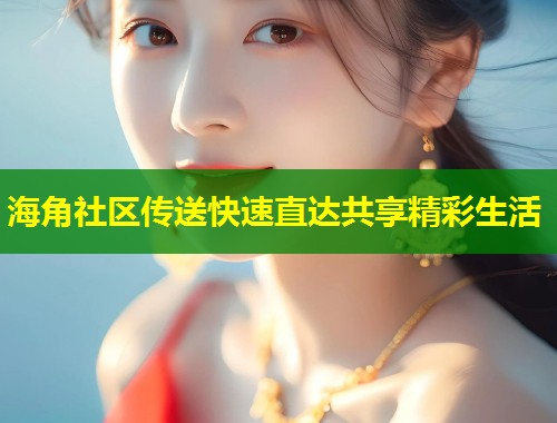 海角社区传送快速直达共享精彩生活  第1张