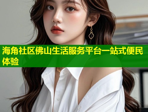 海角社区佛山生活服务平台一站式便民体验  第1张