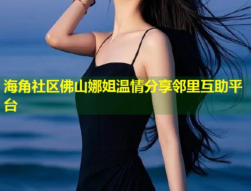 海角社区佛山娜姐温情分享邻里互助平台  第2张