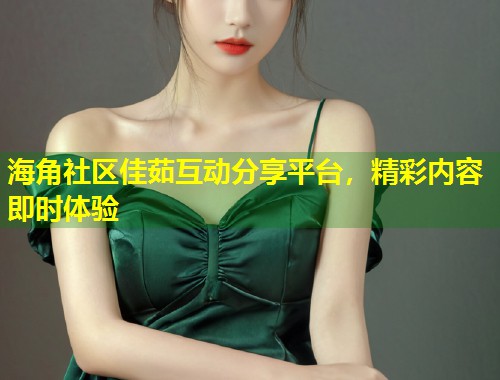 海角社区佳茹互动分享平台，精彩内容即时体验  第1张