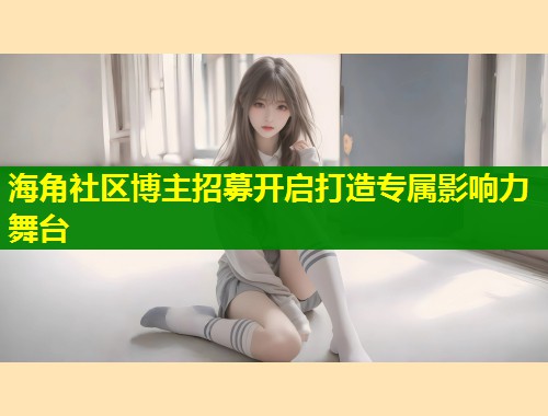 海角社区博主招募开启打造专属影响力舞台  第1张