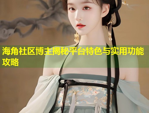 海角社区博主揭秘平台特色与实用功能攻略  第1张