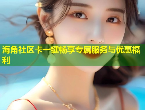 海角社区卡一键畅享专属服务与优惠福利  第1张