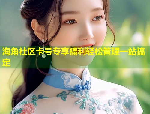 海角社区卡号专享福利轻松管理一站搞定  第1张