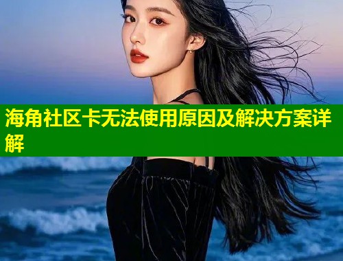 海角社区卡无法使用原因及解决方案详解  第1张