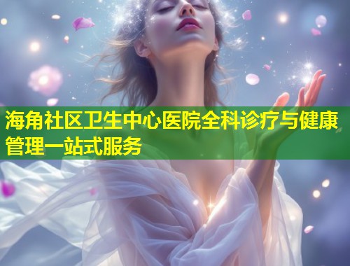 海角社区卫生中心医院全科诊疗与健康管理一站式服务  第1张