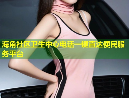 海角社区卫生中心电话一键直达便民服务平台  第1张