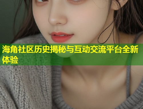 海角社区历史揭秘与互动交流平台全新体验  第1张