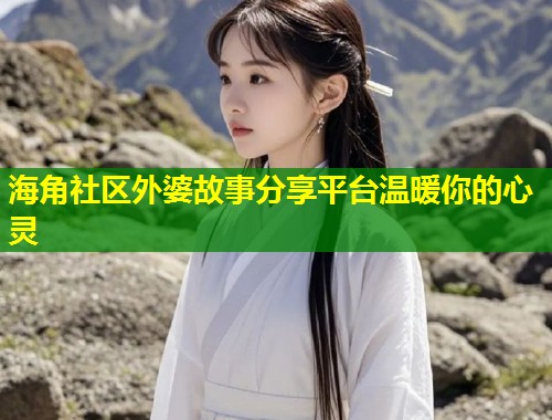 海角社区外婆故事分享平台温暖你的心灵  第1张