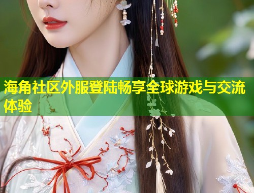 海角社区外服登陆畅享全球游戏与交流体验  第1张