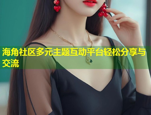 海角社区多元主题互动平台轻松分享与交流  第1张