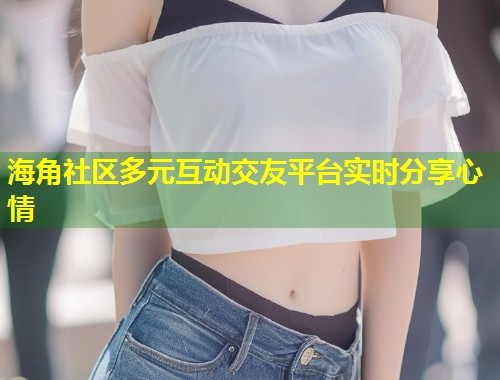 海角社区多元互动交友平台实时分享心情  第1张